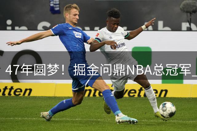 47年圆梦！掘金问鼎NBA总冠军 创最长等待纪录